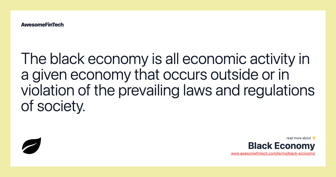 The black economy is all economic activity in a given economy that occurs outside or in violation of the prevailing laws and regulations of society.