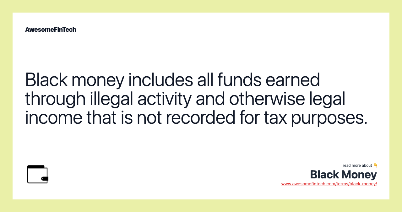 Black money includes all funds earned through illegal activity and otherwise legal income that is not recorded for tax purposes.