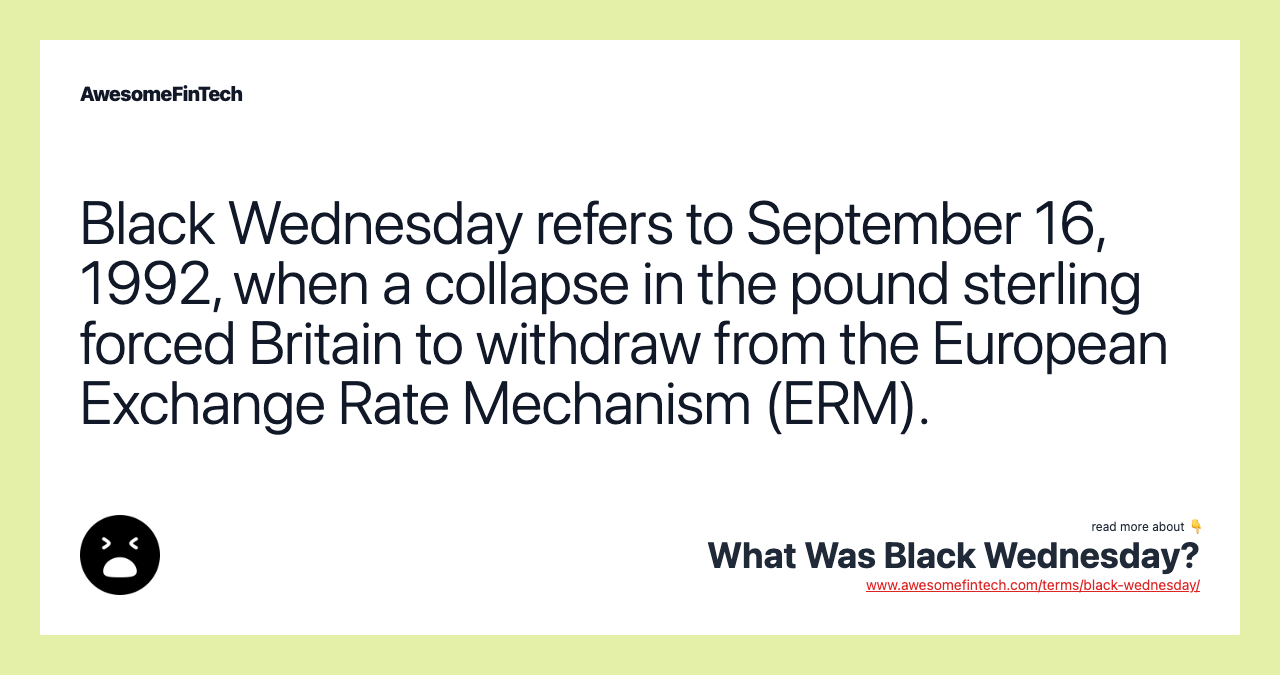 Black Wednesday refers to September 16, 1992, when a collapse in the pound sterling forced Britain to withdraw from the European Exchange Rate Mechanism (ERM).