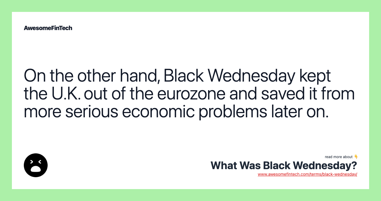 On the other hand, Black Wednesday kept the U.K. out of the eurozone and saved it from more serious economic problems later on.
