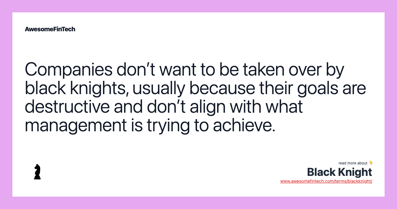 Companies don’t want to be taken over by black knights, usually because their goals are destructive and don’t align with what management is trying to achieve.