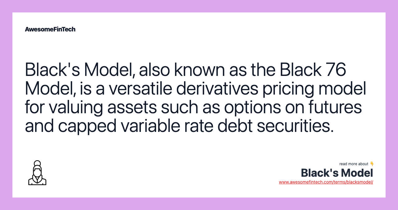 Black's Model, also known as the Black 76 Model, is a versatile derivatives pricing model for valuing assets such as options on futures and capped variable rate debt securities.