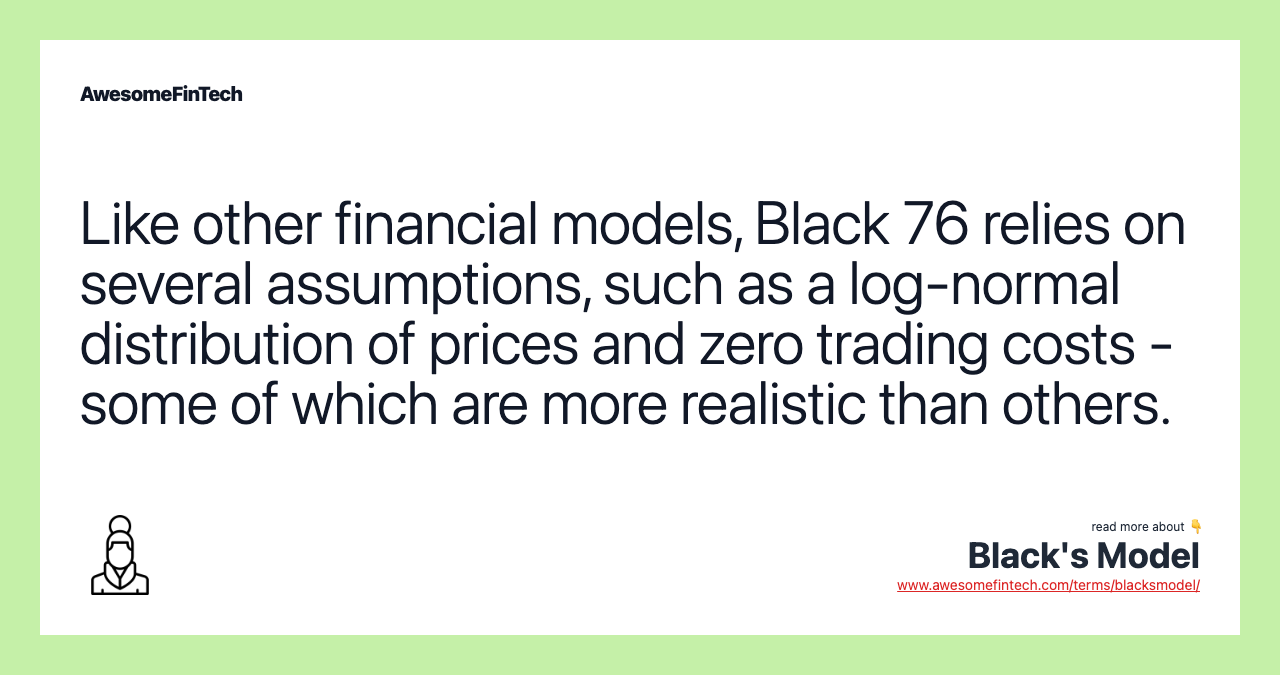 Like other financial models, Black 76 relies on several assumptions, such as a log-normal distribution of prices and zero trading costs - some of which are more realistic than others.