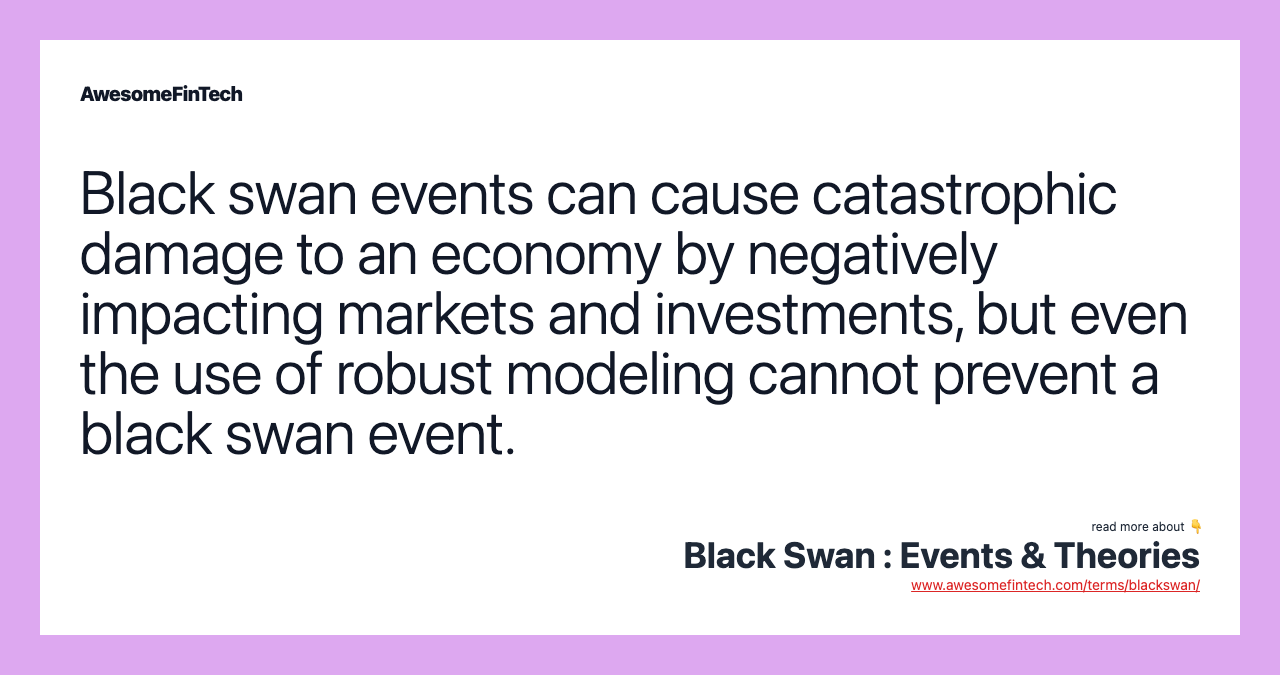 Black swan events can cause catastrophic damage to an economy by negatively impacting markets and investments, but even the use of robust modeling cannot prevent a black swan event.
