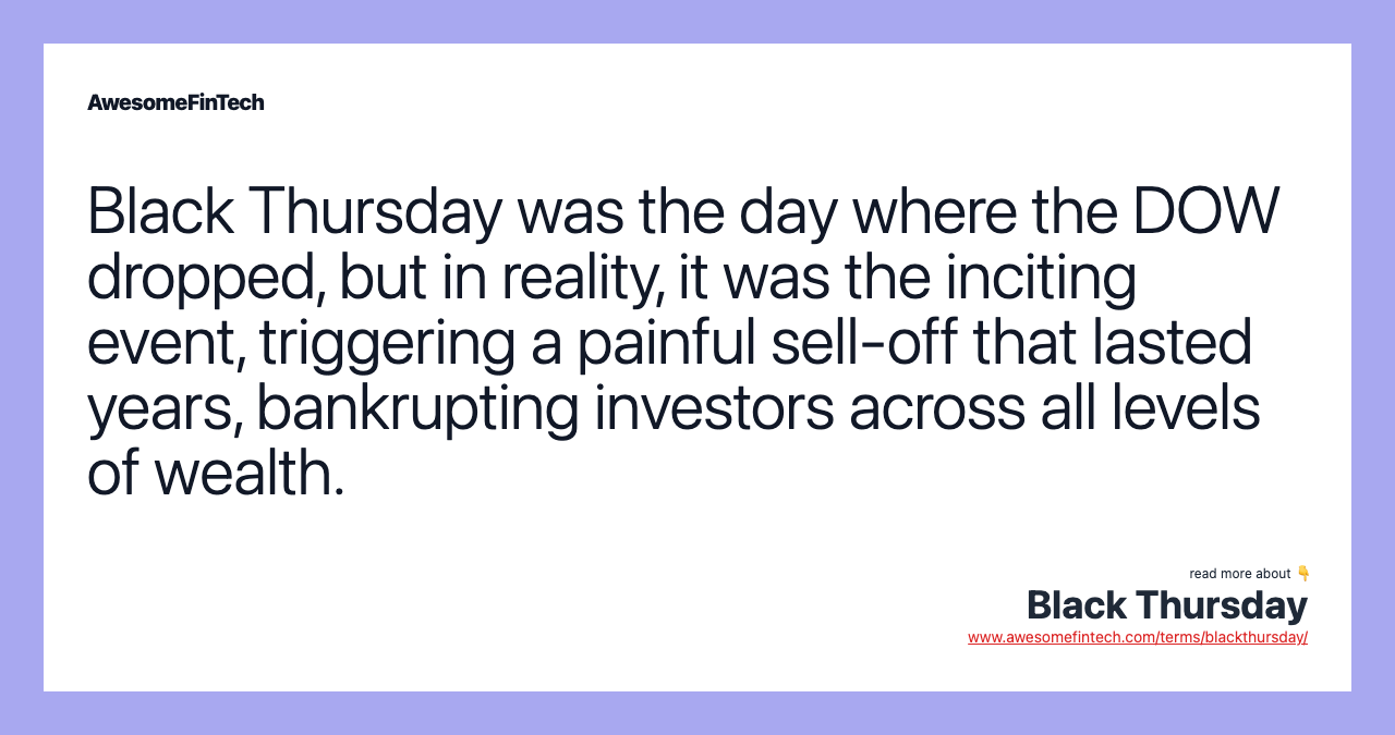 Black Thursday was the day where the DOW dropped, but in reality, it was the inciting event, triggering a painful sell-off that lasted years, bankrupting investors across all levels of wealth.