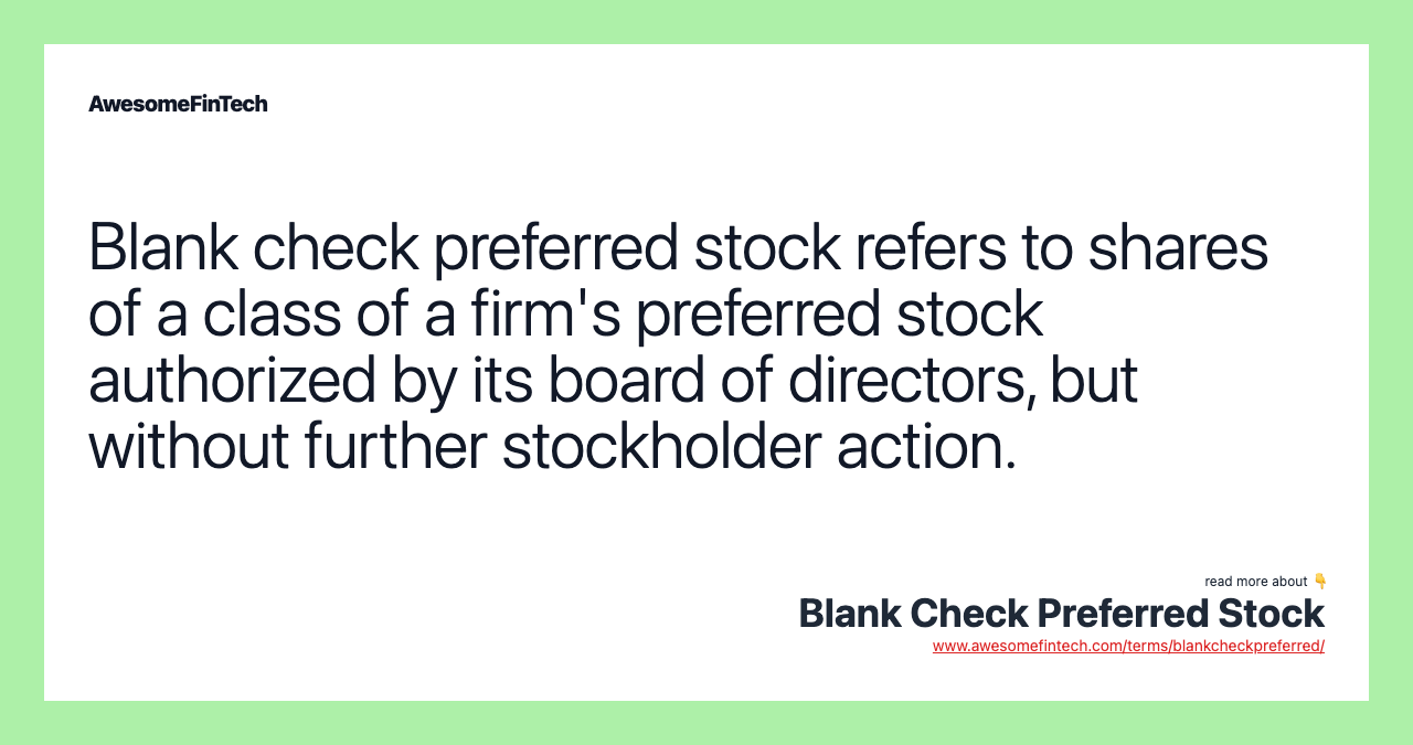 Blank check preferred stock refers to shares of a class of a firm's preferred stock authorized by its board of directors, but without further stockholder action.