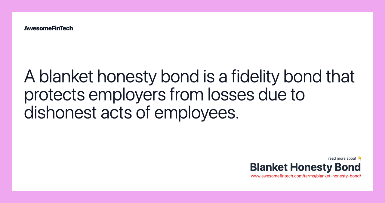 A blanket honesty bond is a fidelity bond that protects employers from losses due to dishonest acts of employees.