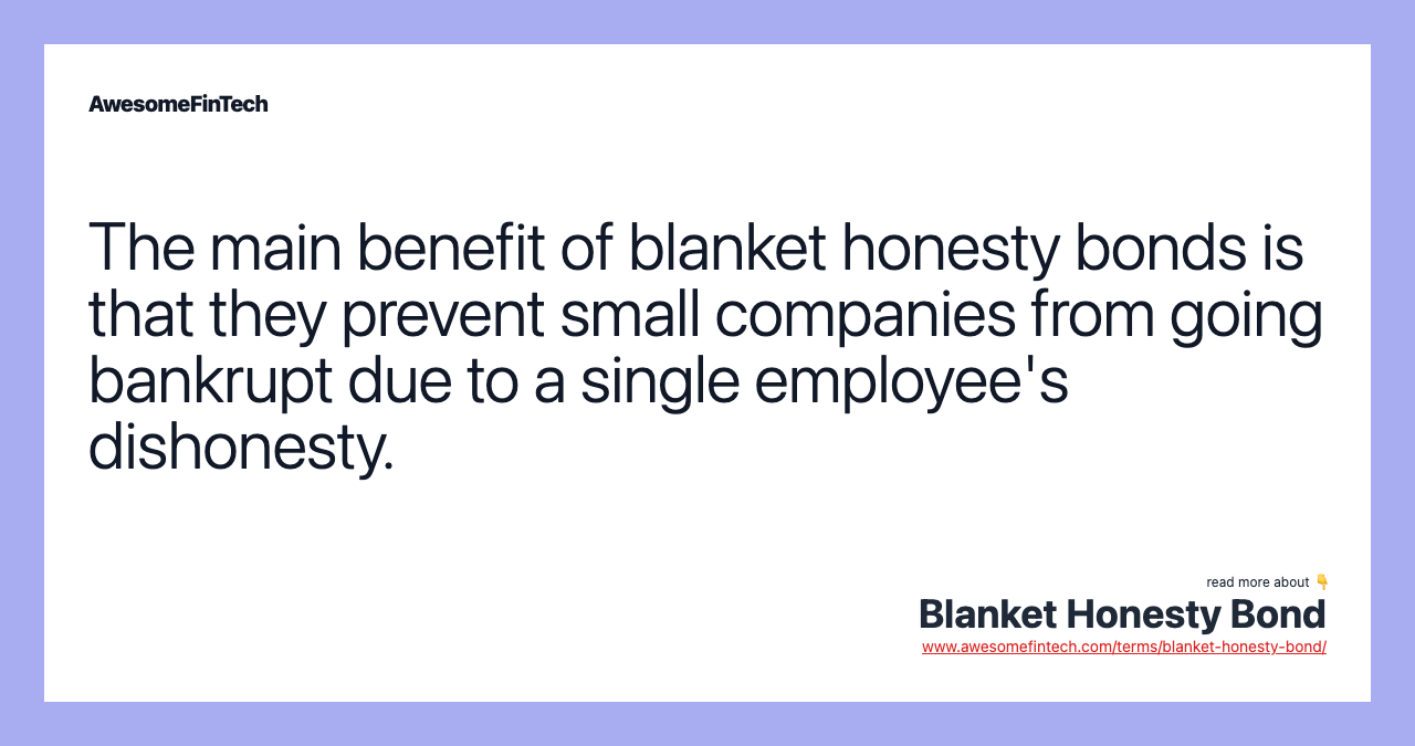 The main benefit of blanket honesty bonds is that they prevent small companies from going bankrupt due to a single employee's dishonesty.