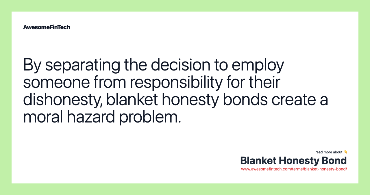 By separating the decision to employ someone from responsibility for their dishonesty, blanket honesty bonds create a moral hazard problem.