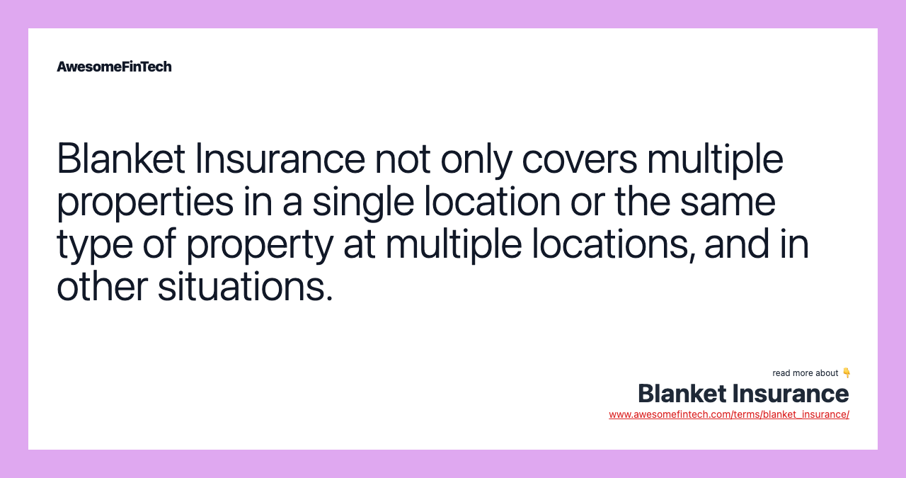 Blanket Insurance not only covers multiple properties in a single location or the same type of property at multiple locations, and in other situations.