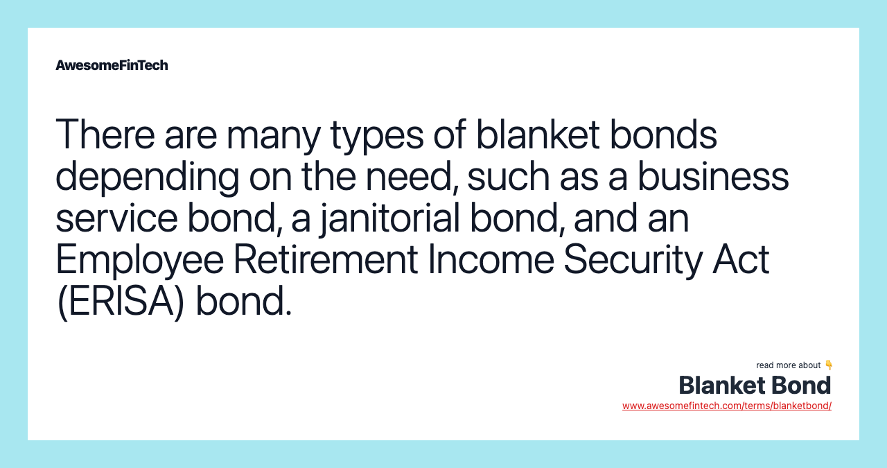 There are many types of blanket bonds depending on the need, such as a business service bond, a janitorial bond, and an Employee Retirement Income Security Act (ERISA) bond.