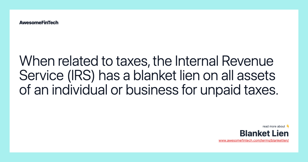 When related to taxes, the Internal Revenue Service (IRS) has a blanket lien on all assets of an individual or business for unpaid taxes.