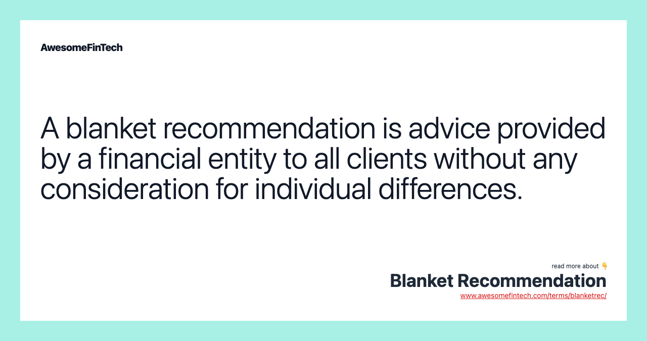 A blanket recommendation is advice provided by a financial entity to all clients without any consideration for individual differences.