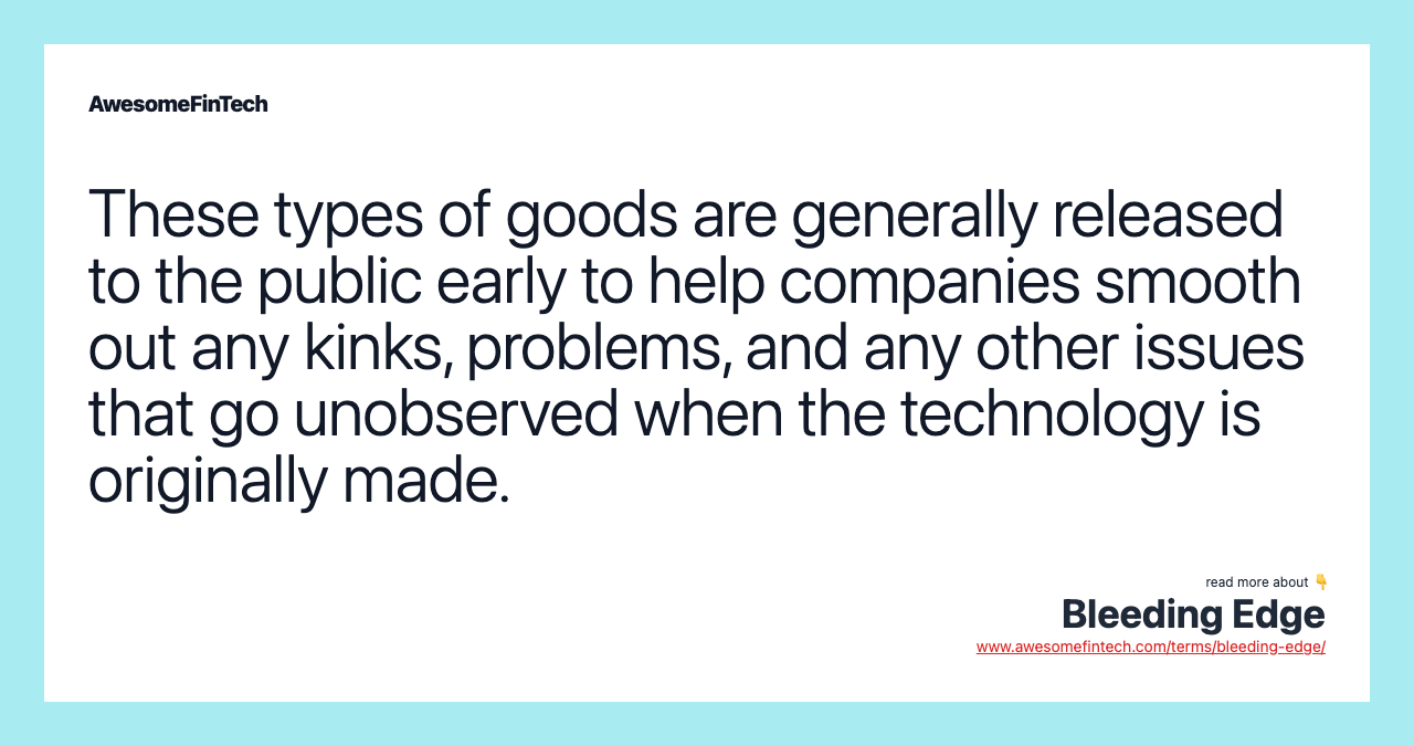 These types of goods are generally released to the public early to help companies smooth out any kinks, problems, and any other issues that go unobserved when the technology is originally made.