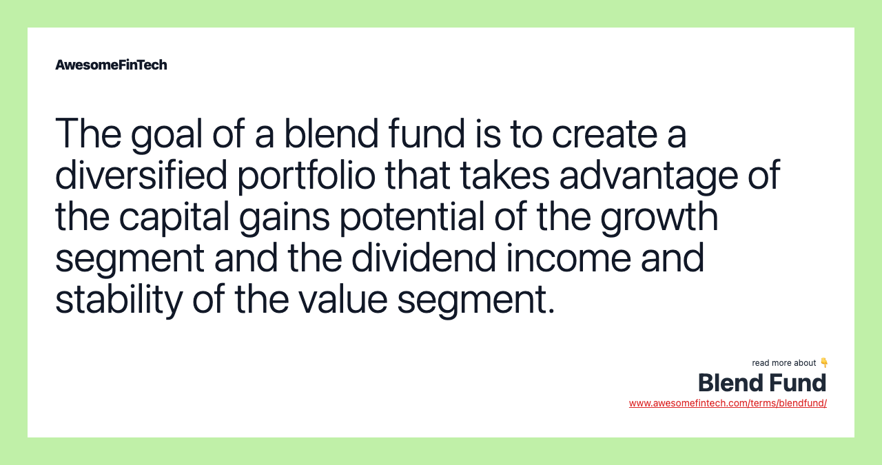 The goal of a blend fund is to create a diversified portfolio that takes advantage of the capital gains potential of the growth segment and the dividend income and stability of the value segment.
