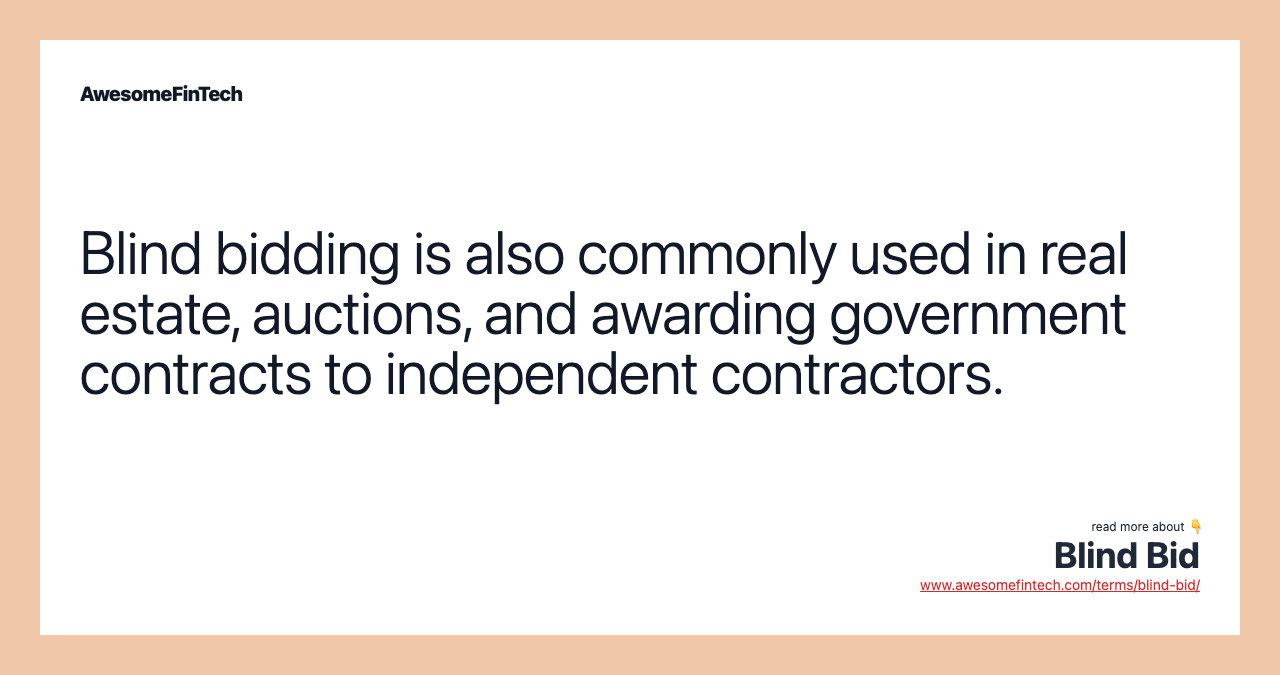 Blind bidding is also commonly used in real estate, auctions, and awarding government contracts to independent contractors.
