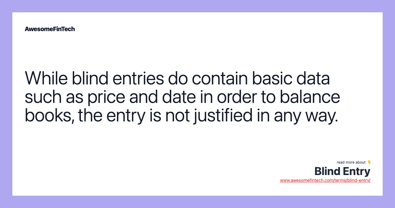 While blind entries do contain basic data such as price and date in order to balance books, the entry is not justified in any way.