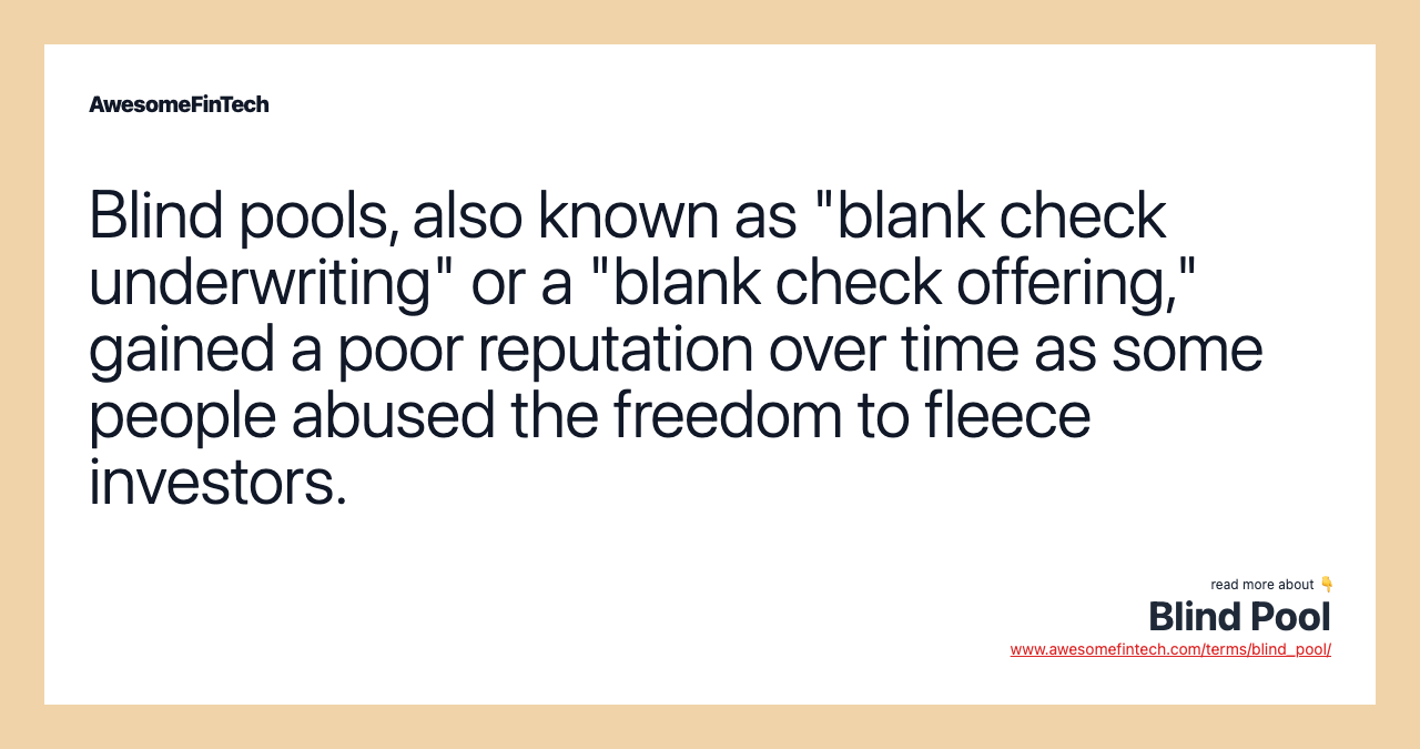 Blind pools, also known as "blank check underwriting" or a "blank check offering," gained a poor reputation over time as some people abused the freedom to fleece investors.