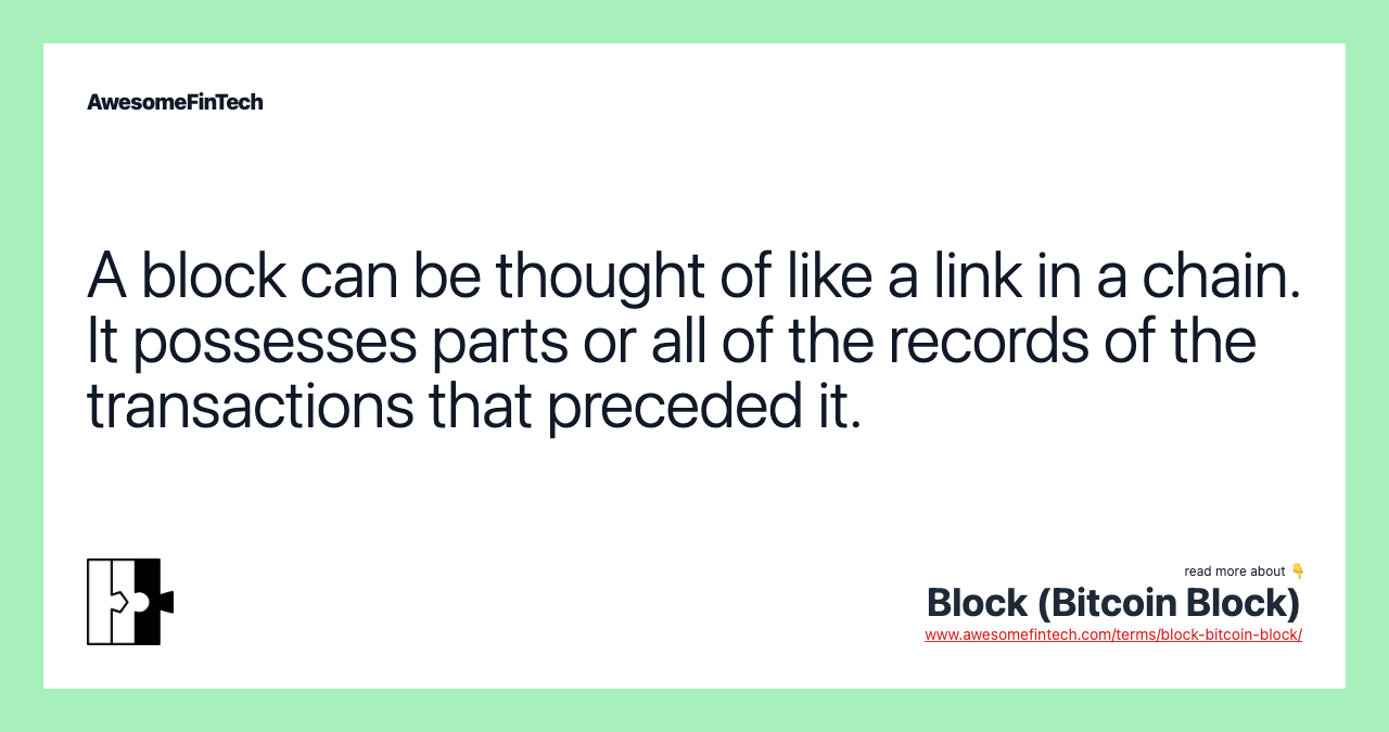 A block can be thought of like a link in a chain. It possesses parts or all of the records of the transactions that preceded it.