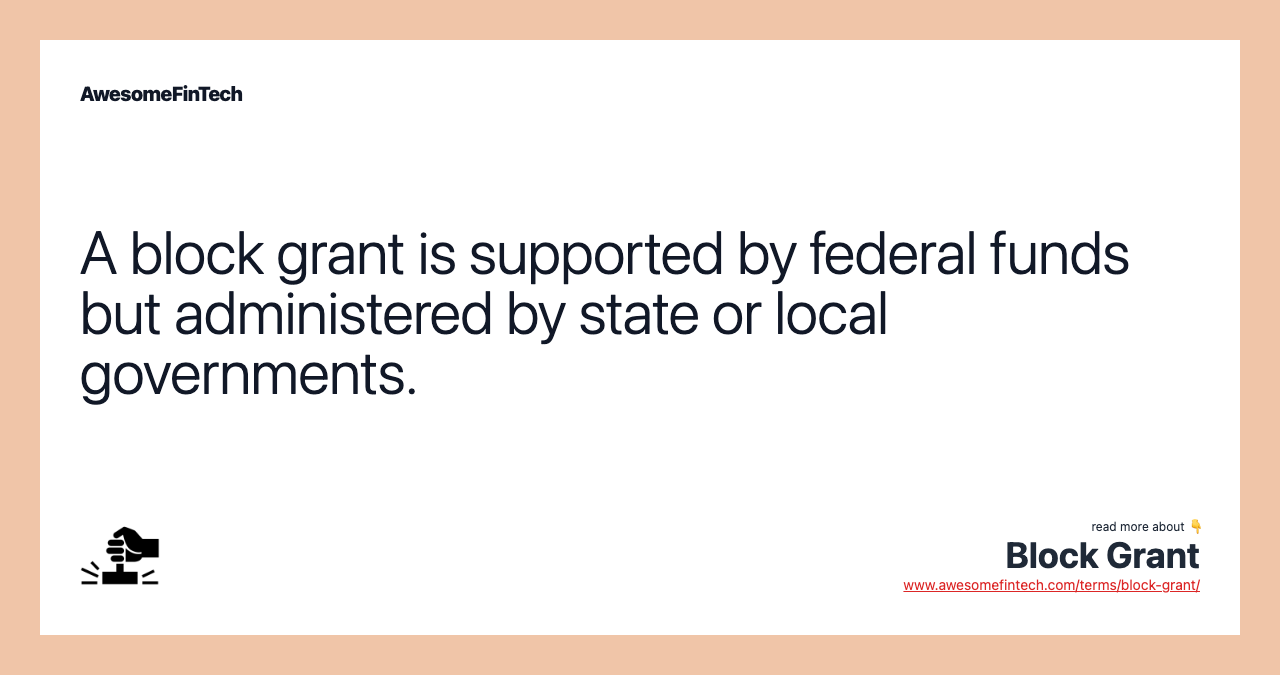 A block grant is supported by federal funds but administered by state or local governments.