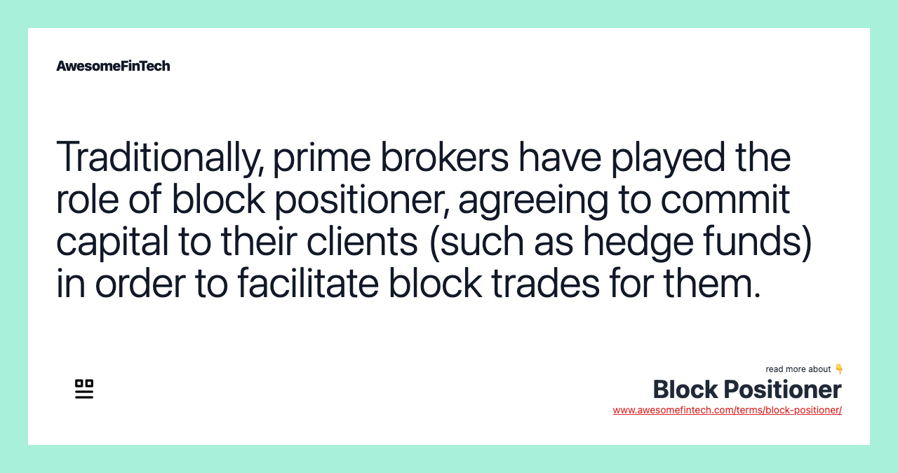 Traditionally, prime brokers have played the role of block positioner, agreeing to commit capital to their clients (such as hedge funds) in order to facilitate block trades for them.
