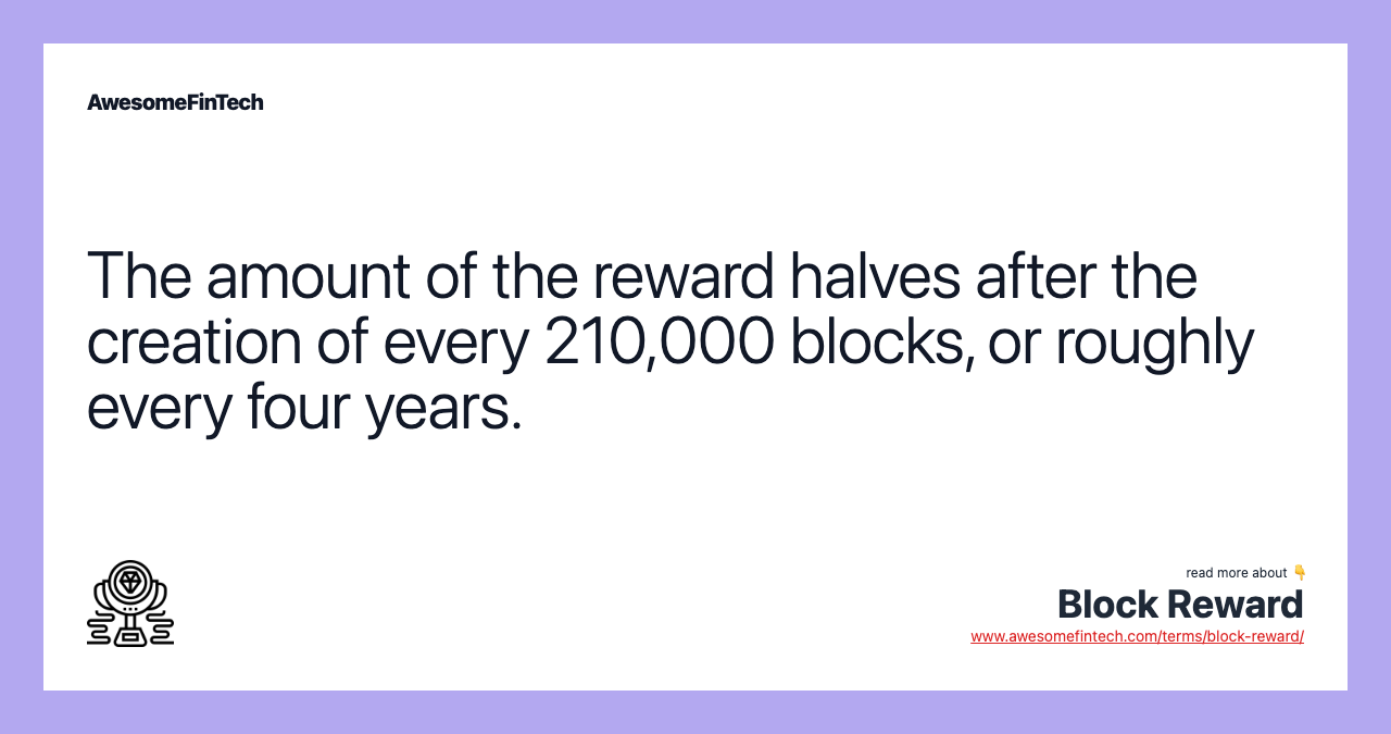 The amount of the reward halves after the creation of every 210,000 blocks, or roughly every four years.