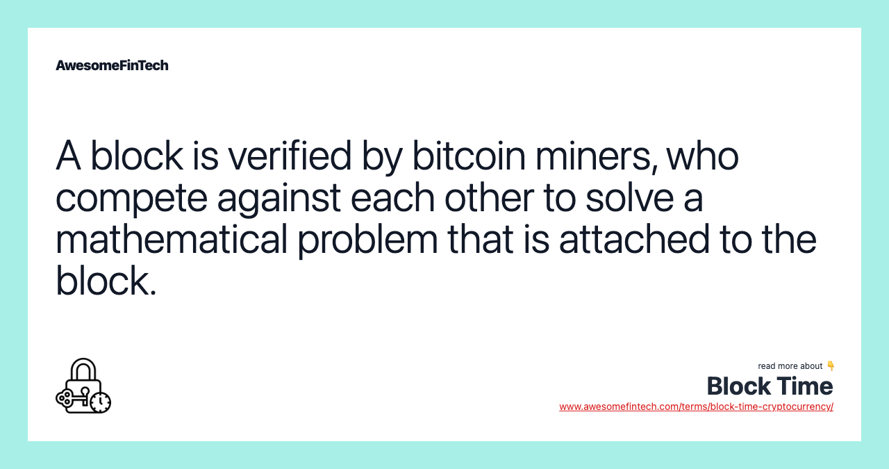 A block is verified by bitcoin miners, who compete against each other to solve a mathematical problem that is attached to the block.