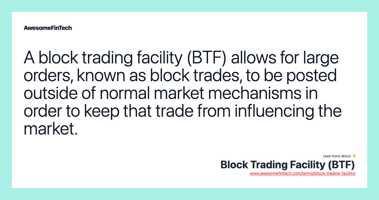 A block trading facility (BTF) allows for large orders, known as block trades, to be posted outside of normal market mechanisms in order to keep that trade from influencing the market.