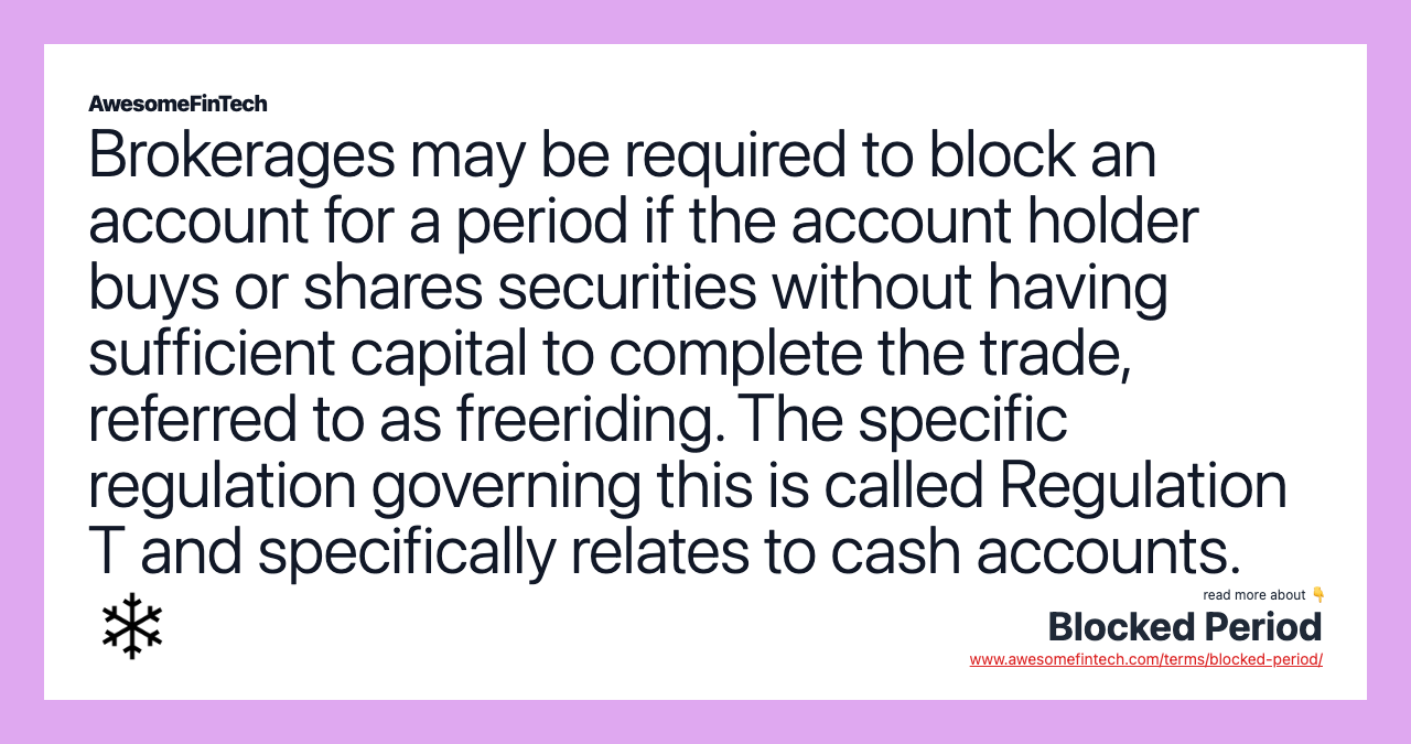 Brokerages may be required to block an account for a period if the account holder buys or shares securities without having sufficient capital to complete the trade, referred to as freeriding. The specific regulation governing this is called Regulation T and specifically relates to cash accounts.