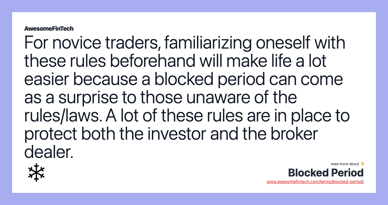 For novice traders, familiarizing oneself with these rules beforehand will make life a lot easier because a blocked period can come as a surprise to those unaware of the rules/laws. A lot of these rules are in place to protect both the investor and the broker dealer.