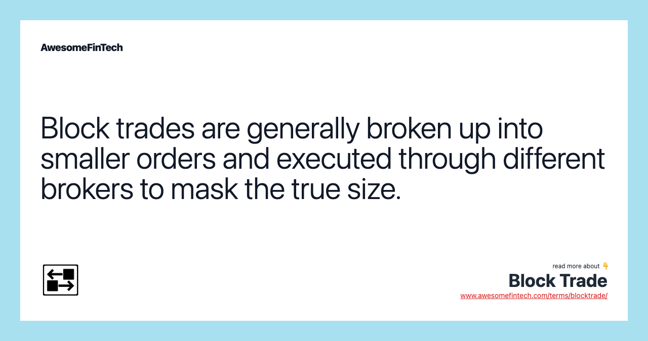 Block trades are generally broken up into smaller orders and executed through different brokers to mask the true size.
