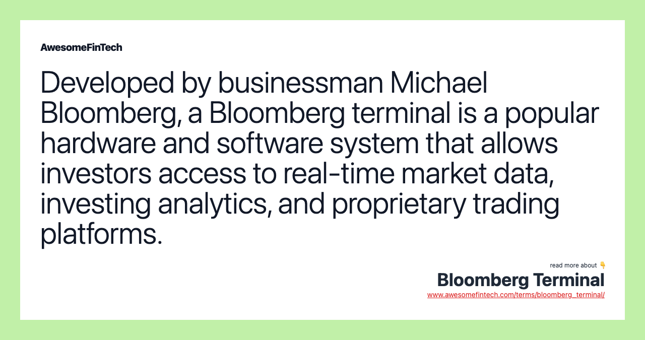 Developed by businessman Michael Bloomberg, a Bloomberg terminal is a popular hardware and software system that allows investors access to real-time market data, investing analytics, and proprietary trading platforms.