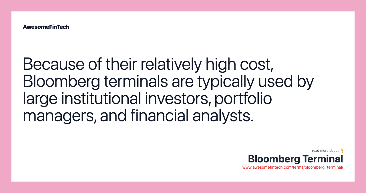 Because of their relatively high cost, Bloomberg terminals are typically used by large institutional investors, portfolio managers, and financial analysts.