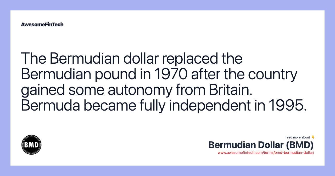 The Bermudian dollar replaced the Bermudian pound in 1970 after the country gained some autonomy from Britain. Bermuda became fully independent in 1995.
