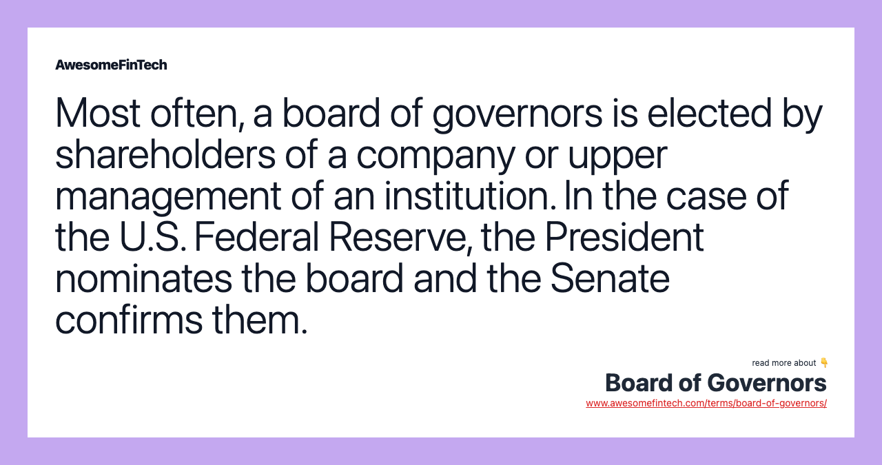 Most often, a board of governors is elected by shareholders of a company or upper management of an institution. In the case of the U.S. Federal Reserve, the President nominates the board and the Senate confirms them.