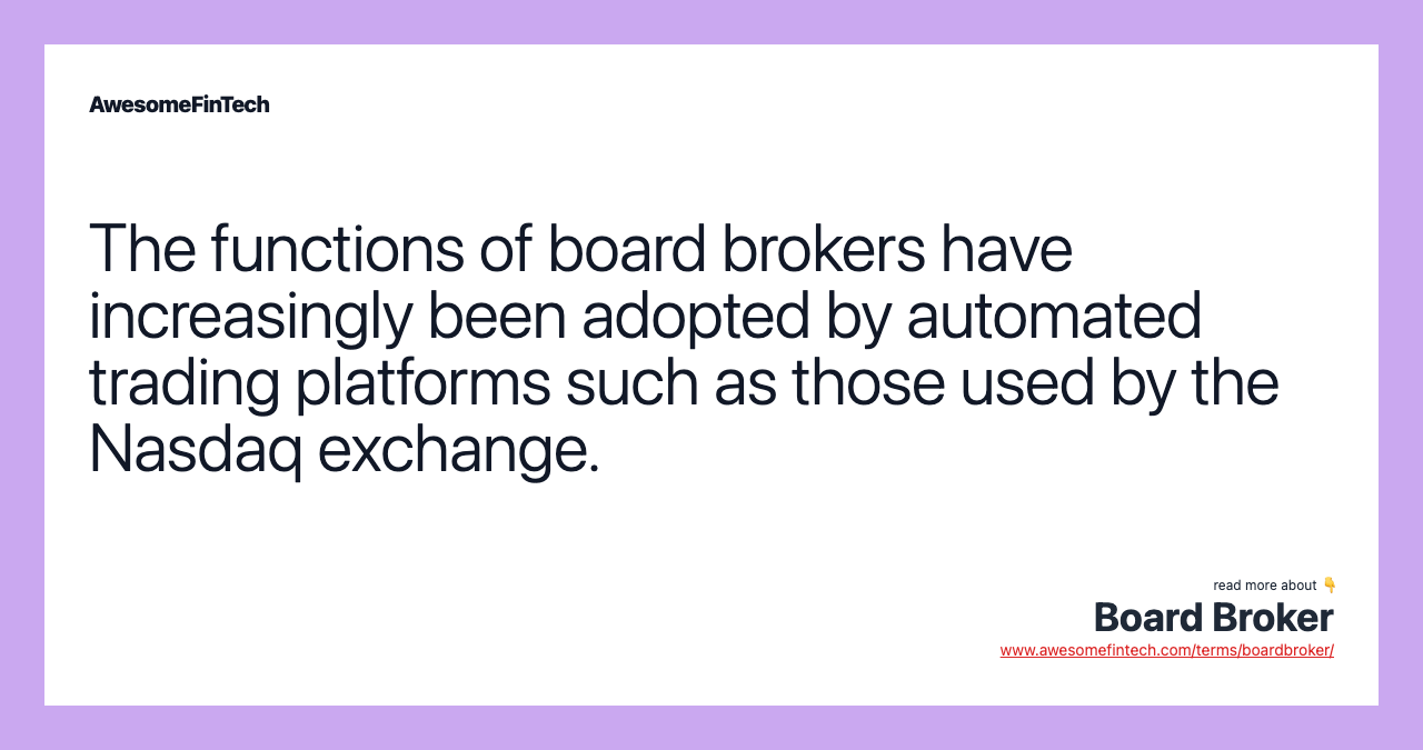 The functions of board brokers have increasingly been adopted by automated trading platforms such as those used by the Nasdaq exchange.