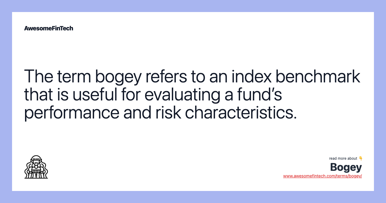 The term bogey refers to an index benchmark that is useful for evaluating a fund’s performance and risk characteristics.