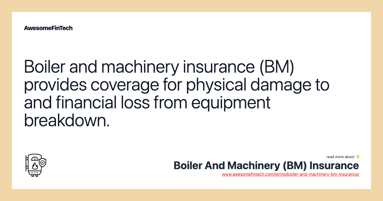 Boiler and machinery insurance (BM) provides coverage for physical damage to and financial loss from equipment breakdown.