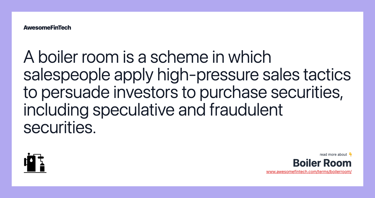 A boiler room is a scheme in which salespeople apply high-pressure sales tactics to persuade investors to purchase securities, including speculative and fraudulent securities.