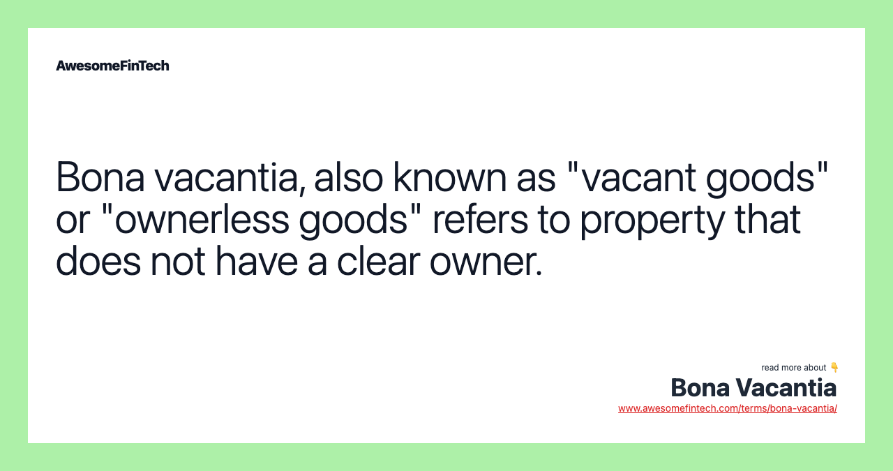 Bona vacantia, also known as "vacant goods" or "ownerless goods" refers to property that does not have a clear owner.