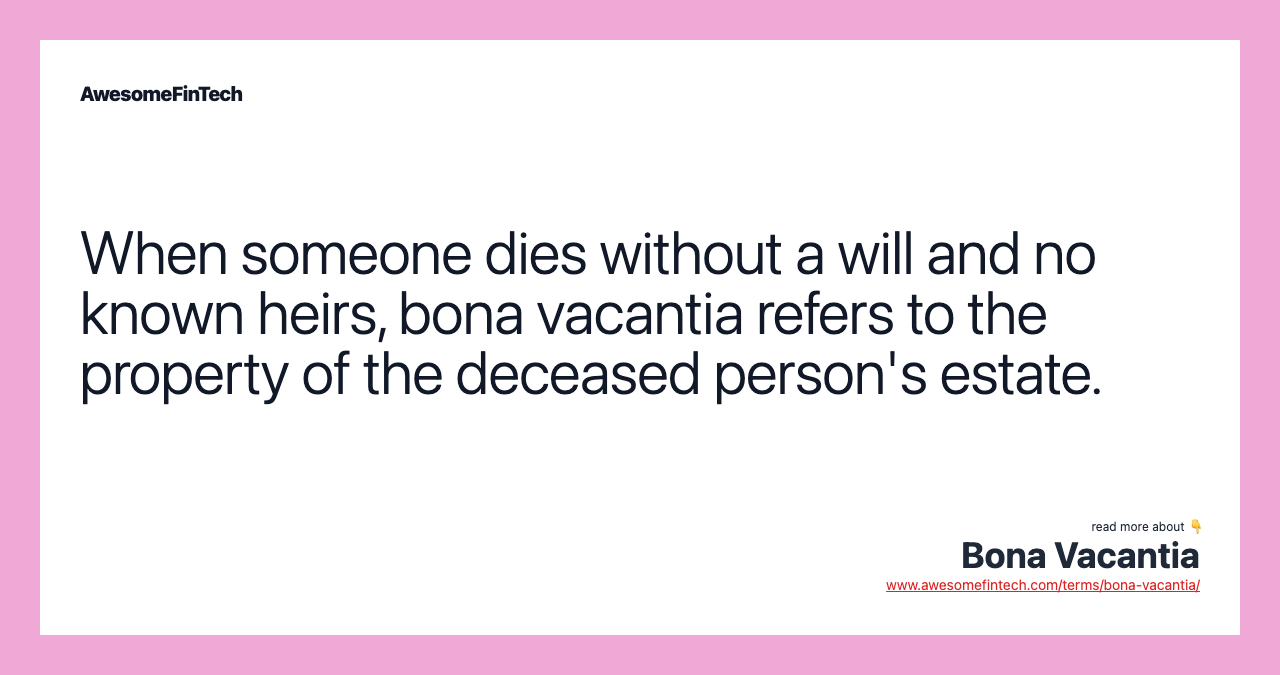 When someone dies without a will and no known heirs, bona vacantia refers to the property of the deceased person's estate.