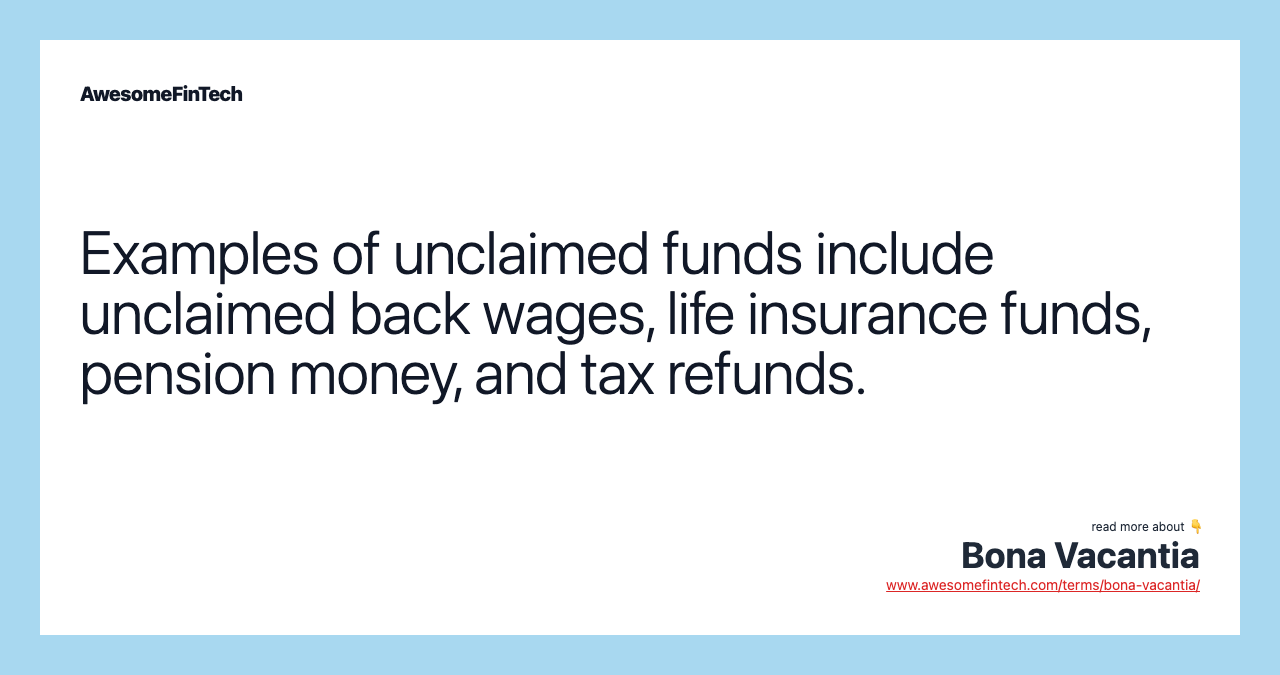 Examples of unclaimed funds include unclaimed back wages, life insurance funds, pension money, and tax refunds.