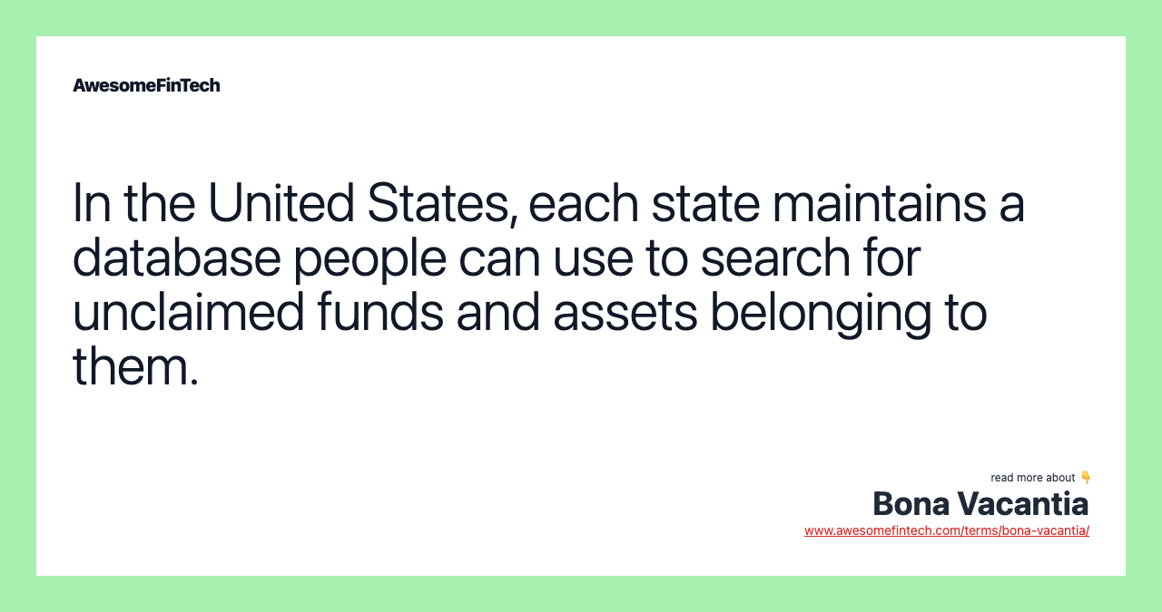 In the United States, each state maintains a database people can use to search for unclaimed funds and assets belonging to them.