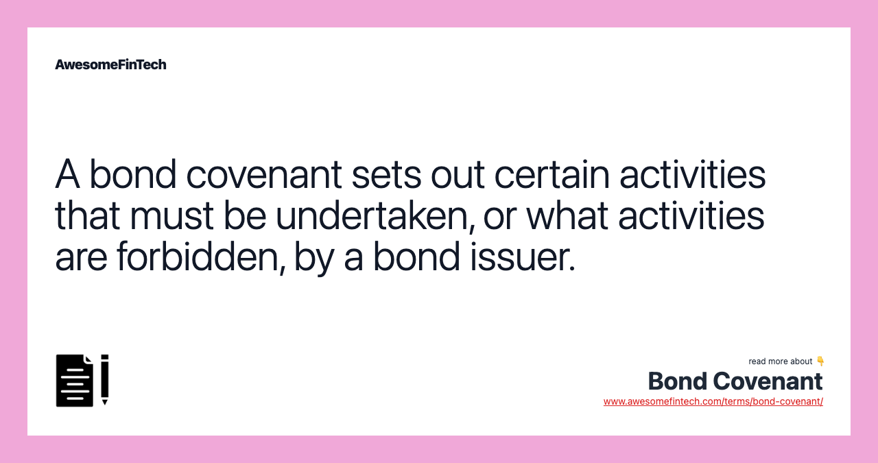 A bond covenant sets out certain activities that must be undertaken, or what activities are forbidden, by a bond issuer.