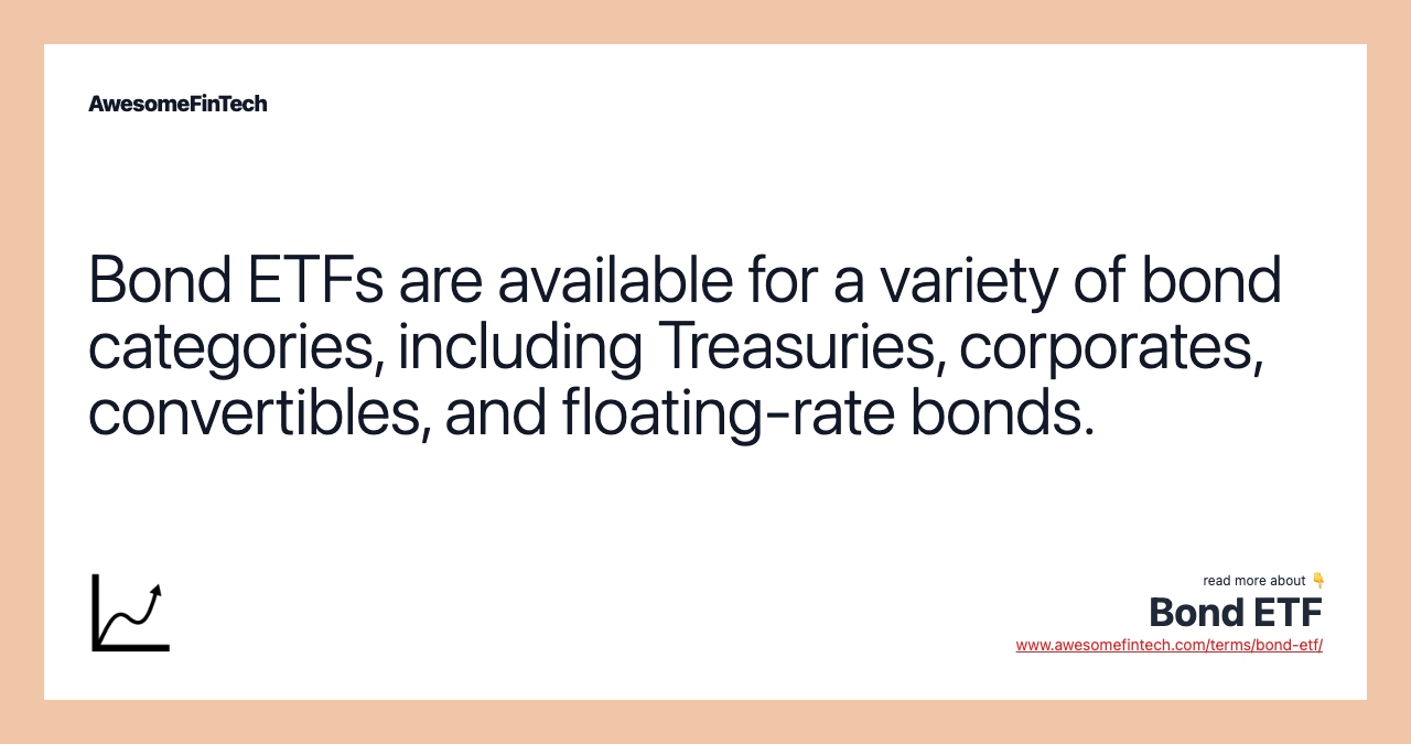 Bond ETFs are available for a variety of bond categories, including Treasuries, corporates, convertibles, and floating-rate bonds.