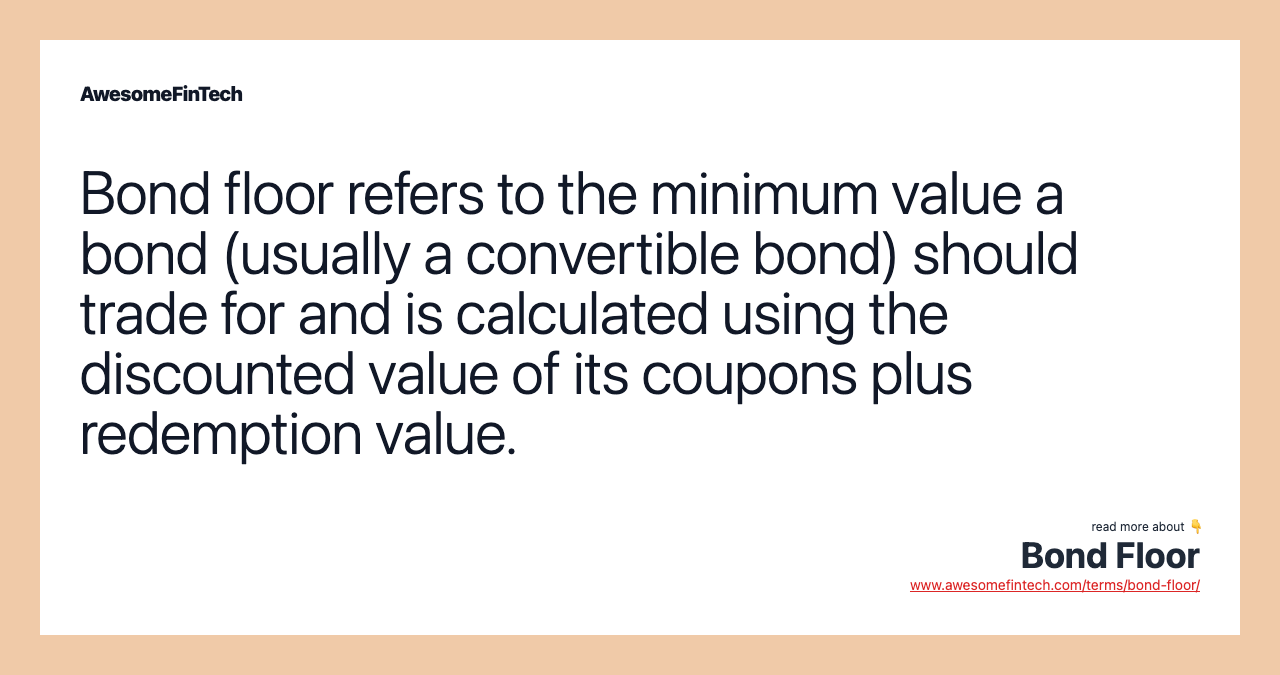 Bond floor refers to the minimum value a bond (usually a convertible bond) should trade for and is calculated using the discounted value of its coupons plus redemption value.