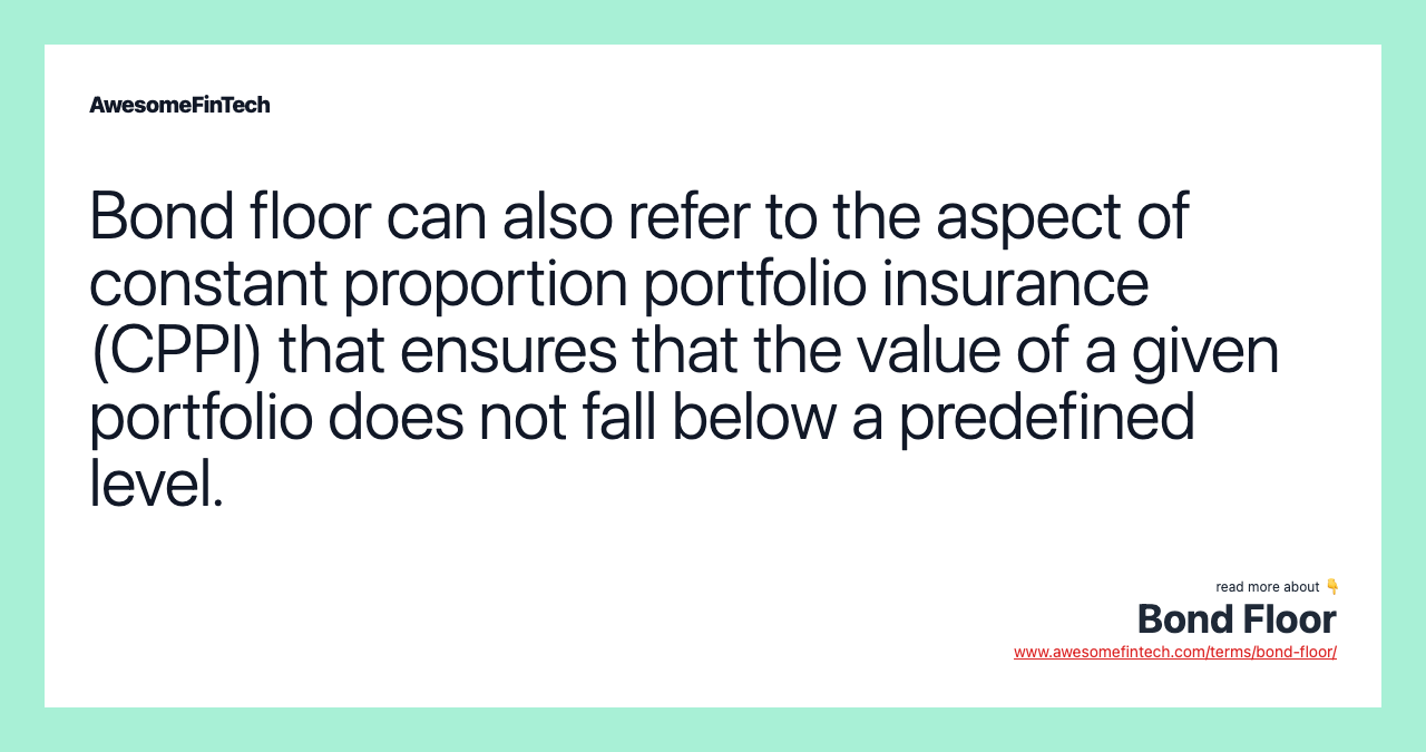 Bond floor can also refer to the aspect of constant proportion portfolio insurance (CPPI) that ensures that the value of a given portfolio does not fall below a predefined level.