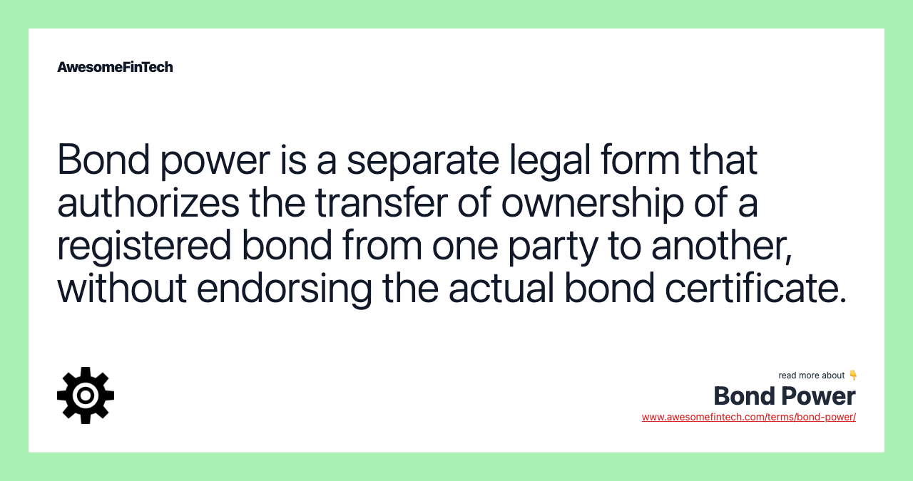 Bond power is a separate legal form that authorizes the transfer of ownership of a registered bond from one party to another, without endorsing the actual bond certificate.