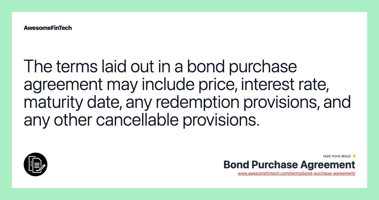 The terms laid out in a bond purchase agreement may include price, interest rate, maturity date, any redemption provisions, and any other cancellable provisions.