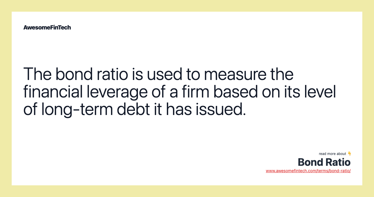 The bond ratio is used to measure the financial leverage of a firm based on its level of long-term debt it has issued.
